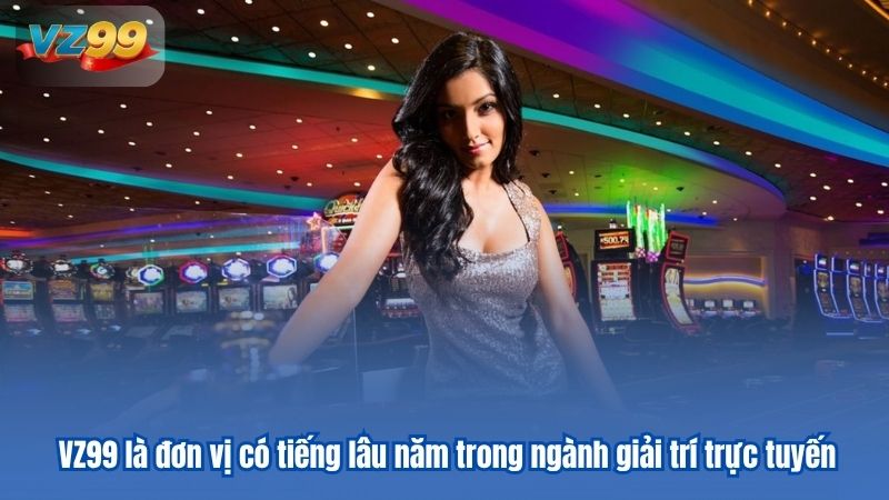 VZ99 là đơn vị có tiếng lâu năm trong ngành giải trí trực tuyến